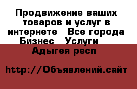 Продвижение ваших товаров и услуг в интернете - Все города Бизнес » Услуги   . Адыгея респ.